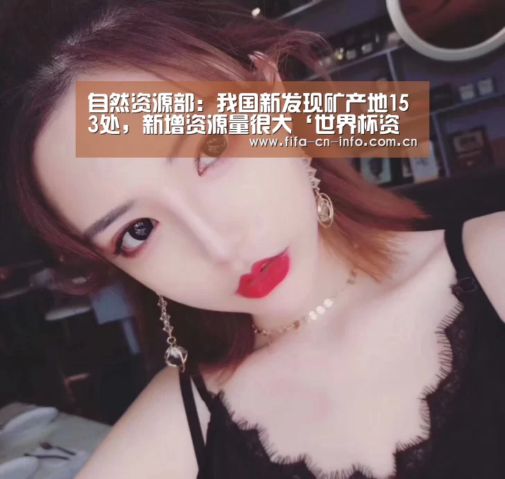 自然资源部:我国新发现矿产地153处,新增资源量很大‘世界杯资讯’(图3) 赛程时间
