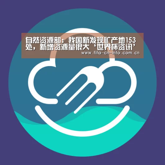 自然资源部:我国新发现矿产地153处,新增资源量很大‘世界杯资讯’(图2) 赛程时间