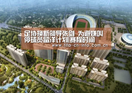 足协换新领导张剑 为避嫌叫停球员留洋计划|赛程时间(图1) 新闻快讯