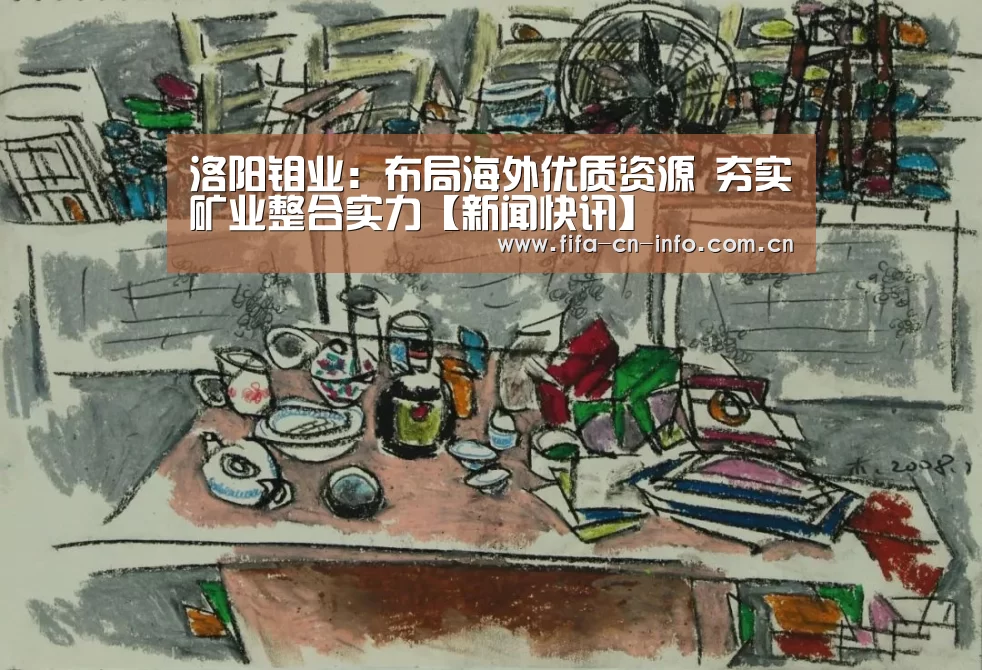 洛阳钼业:布局海外优质资源 夯实矿业整合实力【新闻快讯】(图1) 球队资料