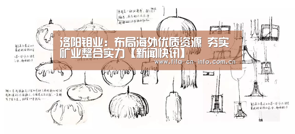 洛阳钼业:布局海外优质资源 夯实矿业整合实力【新闻快讯】(图3) 世界杯资讯
