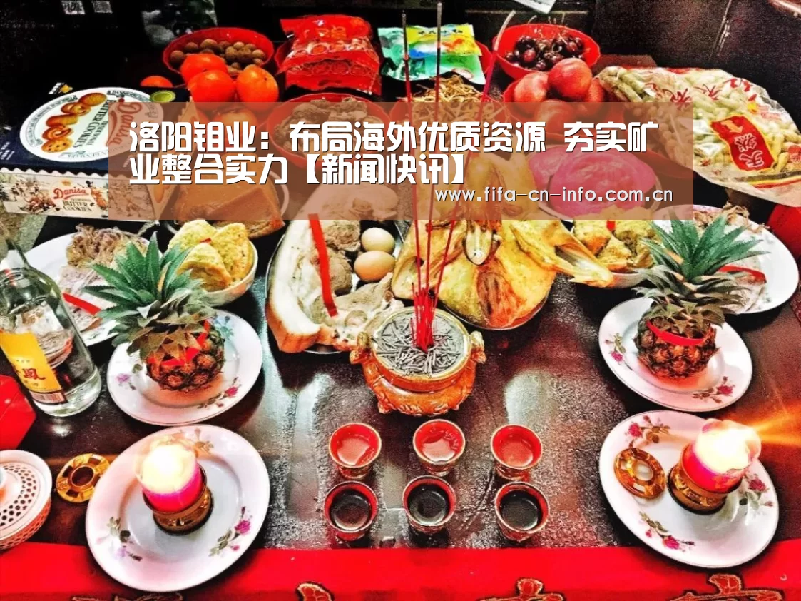 洛阳钼业:布局海外优质资源 夯实矿业整合实力【新闻快讯】(图2) 世界杯资讯