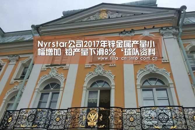Nyrstar公司2017年锌金属产量小幅增加 铅产量下滑8%‘球队资料’(图3) 世界杯资讯